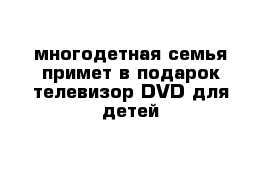 многодетная семья примет в подарок телевизор DVD для детей 